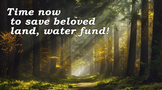 Time now to save 
beloved land, water fund!